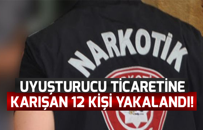 Uyuşturucu ticaretine karışan 12 kişi yakalandı!