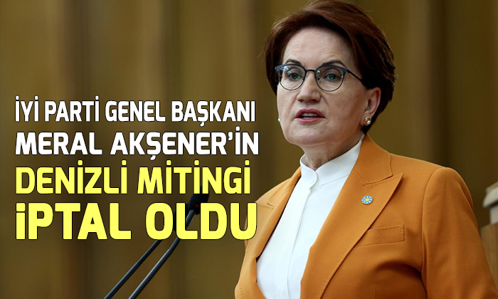 İYİ Parti Genel Başkanı Meral Akşener’in Denizli Mitingi iptal oldu