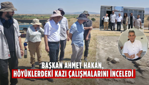 Başkan Ahmet Hakan, Höyüklerdeki Kazı Çalışmalarını İnceledi