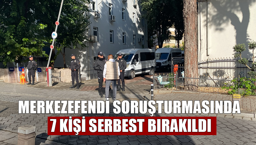 Merkezefendi Soruşturmasında 7 Kişi Serbest Bırakıldı